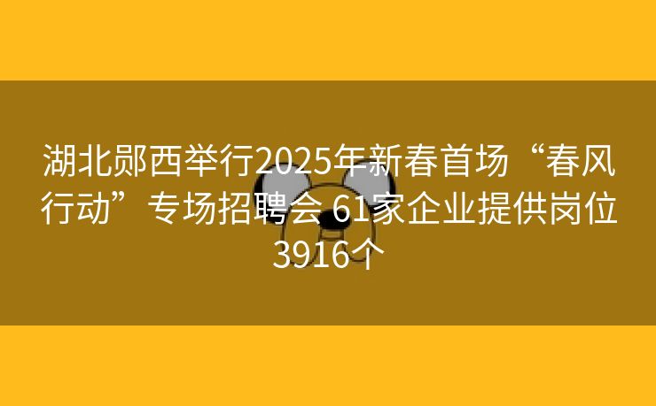 湖北郧西举行2025年新春首场“春风行动”专场招聘会 61家企业提供岗位3916个 湖北郧西举行2025年新春首场“春风行动”专场招聘会 61家企业提供岗位3916个