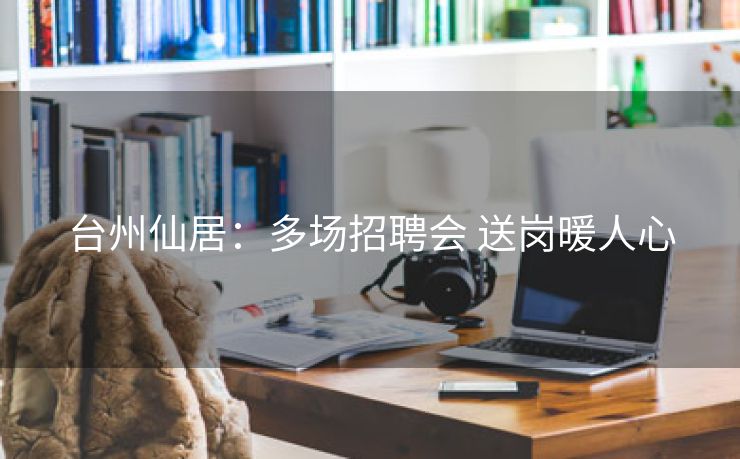台州仙居:多场招聘会 送岗暖人心 台州仙居:多场招聘会 送岗暖人心