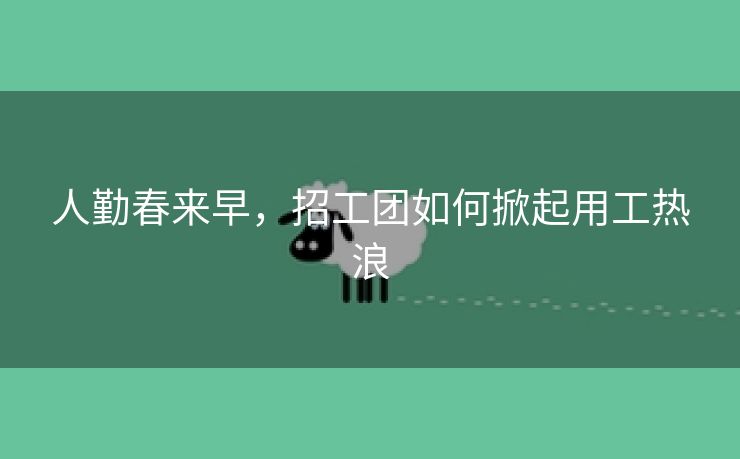 人勤春来早，招工团如何掀起用工热浪