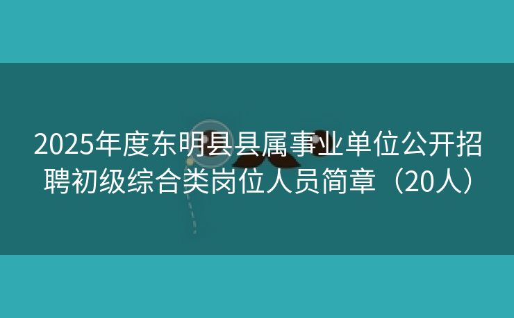 2025年度东明县县属事业单位公开招聘初级综合类岗位人员简章（20人）