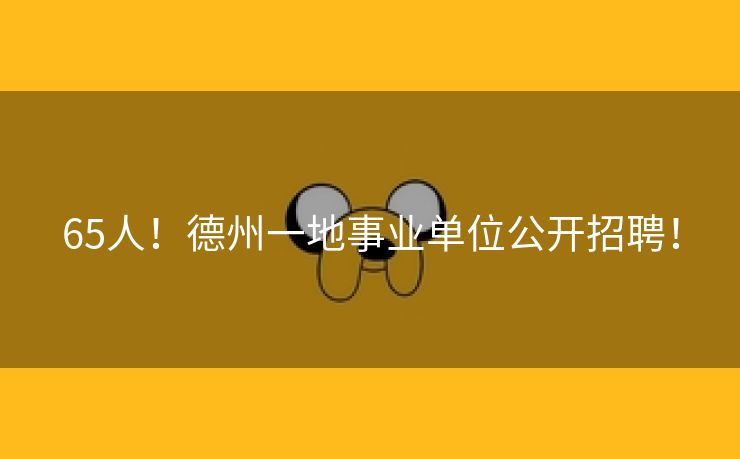 65人！德州一地事业单位公开招聘！