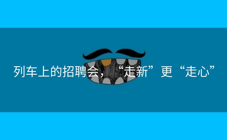 列车上的招聘会，“走新”更“走心”