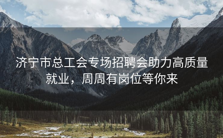 济宁市总工会专场招聘会助力高质量就业，周周有岗位等你来