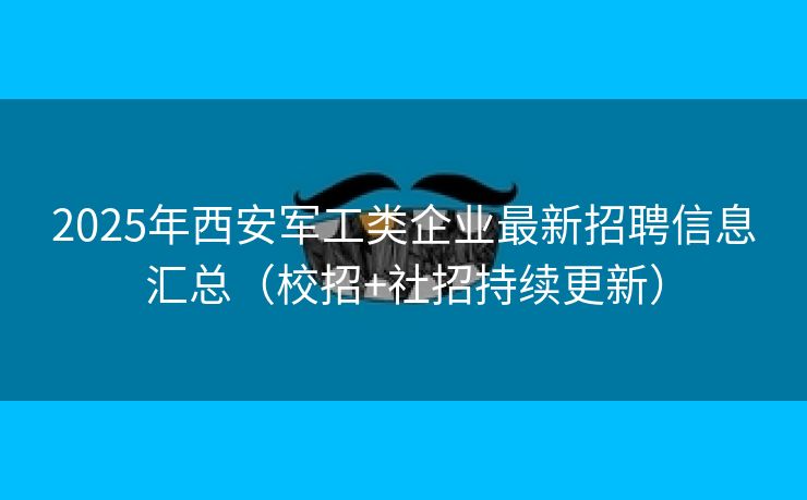 2025年西安军工类企业最新招聘信息汇总（校招+社招持续更新）