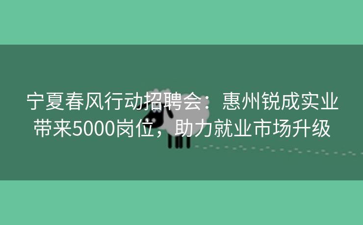 宁夏春风行动招聘会:惠州锐成实业带来5000岗位,助力就业市场升级 宁夏春风行动招聘会:惠州锐成实业带来5000岗位,助力就业市场升级
