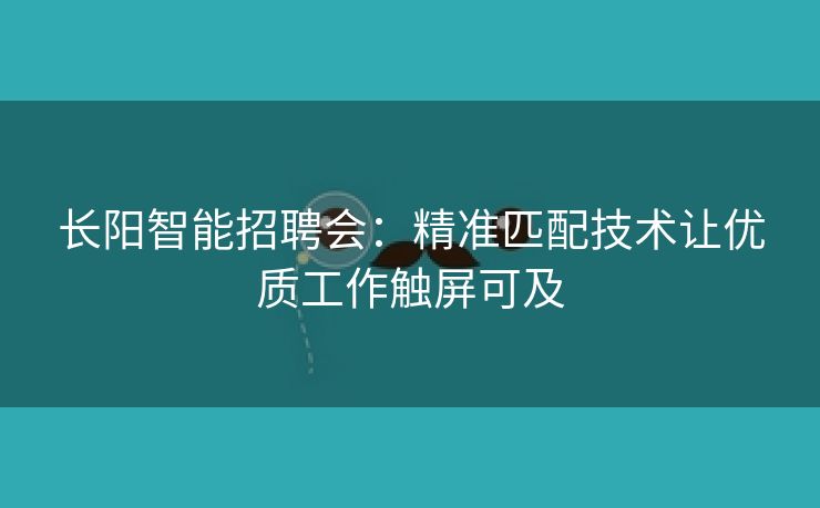 长阳智能招聘会：精准匹配技术让优质工作触屏可及