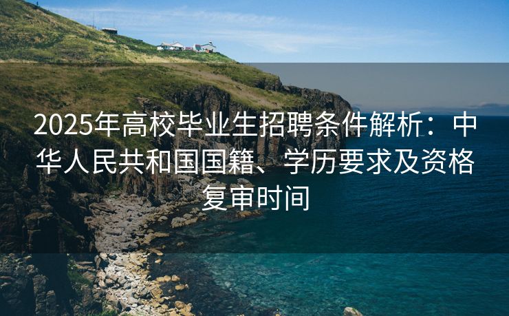2025年高校毕业生招聘条件解析：中华人民共和国国籍、学历要求及资格复审时间