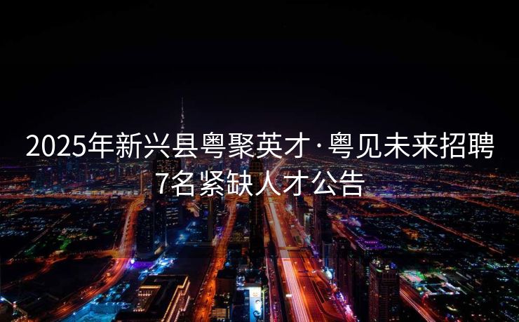 2025年新兴县粤聚英才·粤见未来招聘7名紧缺人才公告