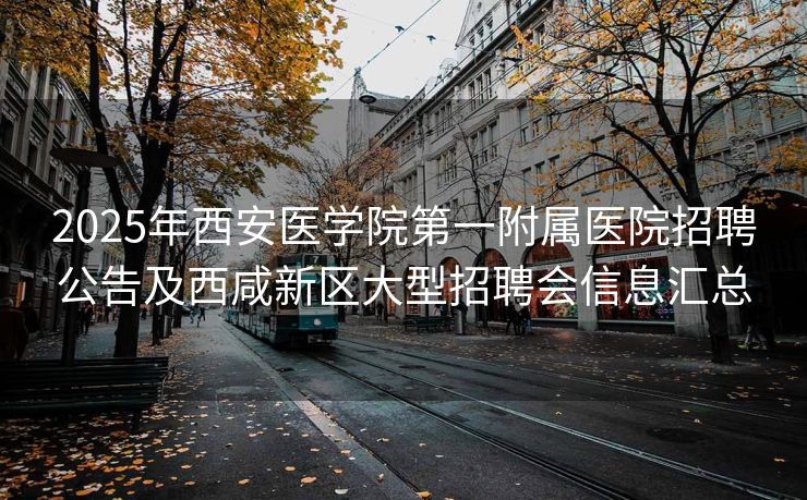 2025年西安医学院第一附属医院招聘公告及西咸新区大型招聘会信息汇总