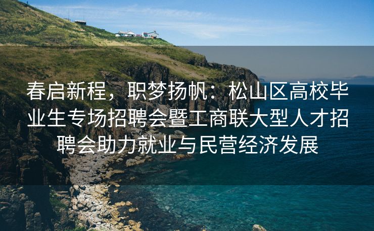 春启新程，职梦扬帆：松山区高校毕业生专场招聘会暨工商联大型人才招聘会助力就业与民营经济发展