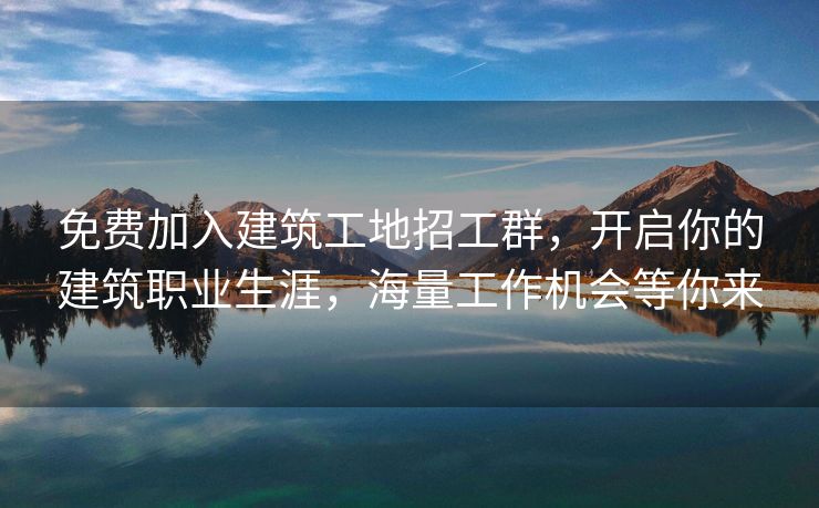 免费加入建筑工地招工群，开启你的建筑职业生涯，海量工作机会等你来