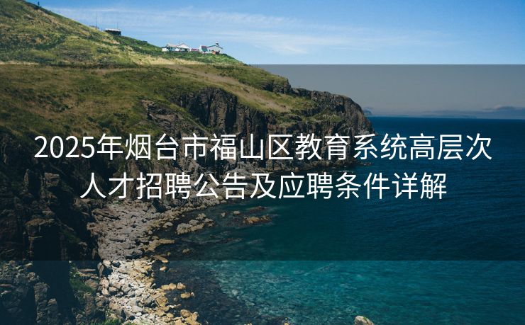 2025年烟台市福山区教育系统高层次人才招聘公告及应聘条件详解