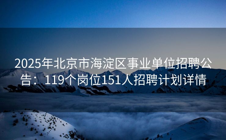 2025年北京市海淀区事业单位招聘公告：119个岗位151人招聘计划详情