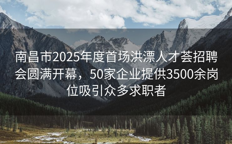 南昌市2025年度首场洪漂人才荟招聘会圆满开幕，50家企业提供3500余岗位吸引众多求职者