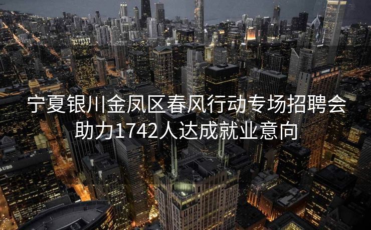 宁夏银川金凤区春风行动专场招聘会助力1742人达成就业意向