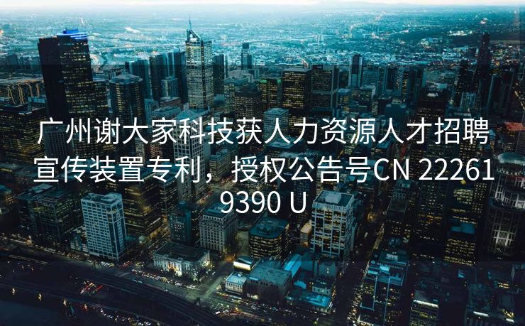 广州谢大家科技获人力资源人才招聘宣传装置专利，授权公告号CN 222619390 U