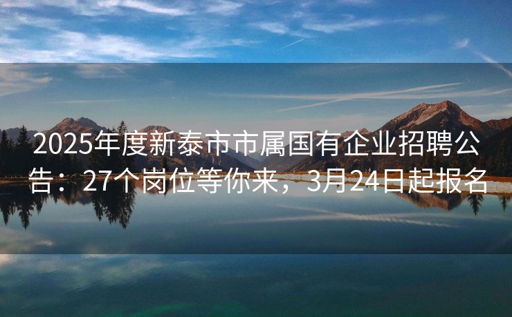2025年度新泰市市属国有企业招聘公告：27个岗位等你来，3月24日起报名