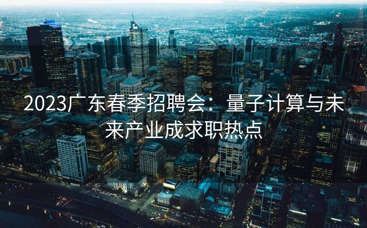 2023广东春季招聘会：量子计算与未来产业成求职热点