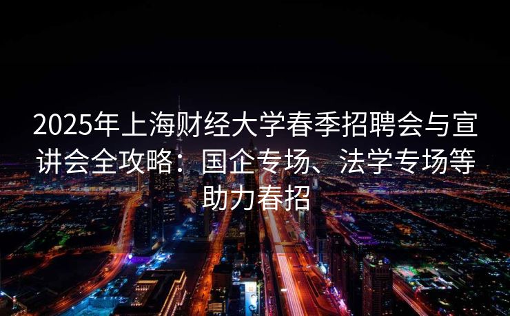 2025年上海财经大学春季招聘会与宣讲会全攻略：国企专场、法学专场等助力春招