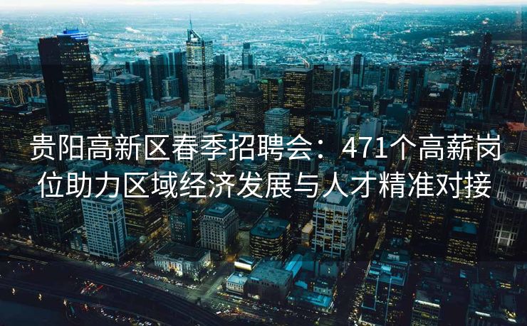 贵阳高新区春季招聘会：471个高薪岗位助力区域经济发展与人才精准对接