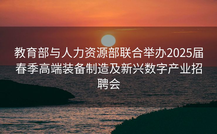 教育部与人力资源部联合举办2025届春季高端装备制造及新兴数字产业招聘会