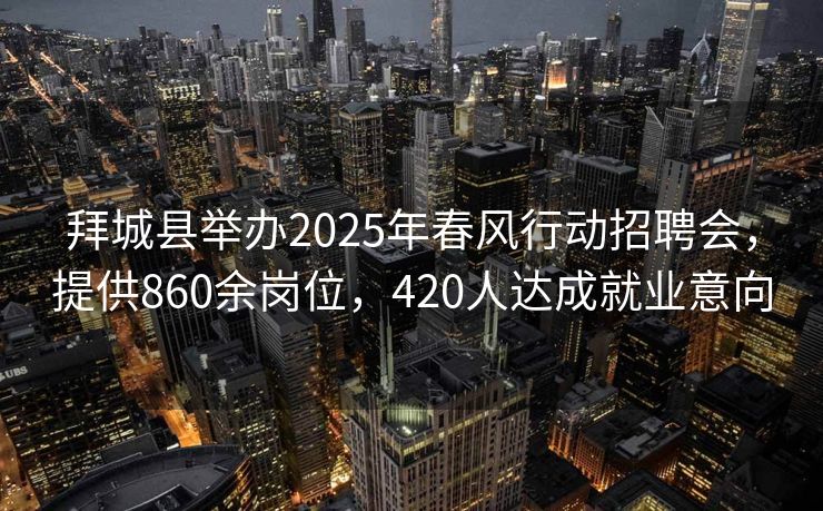 拜城县举办2025年春风行动招聘会,提供860余岗位,420人达成就业意向 拜城县举办2025年春风行动招聘会,提供860余岗位,420人达成就业意向