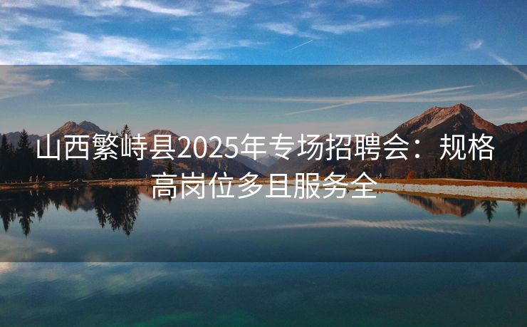 山西繁峙县2025年专场招聘会：规格高岗位多且服务全