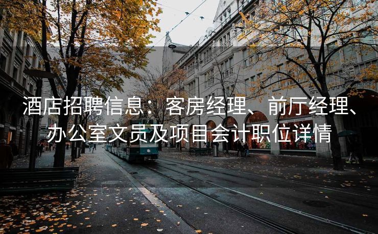 酒店招聘信息：客房经理、前厅经理、办公室文员及项目会计职位详情
