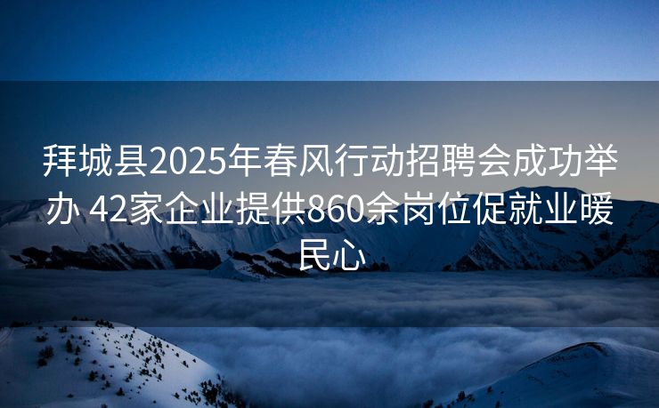 拜城县2025年春风行动招聘会成功举办 42家企业提供860余岗位促就业暖民心