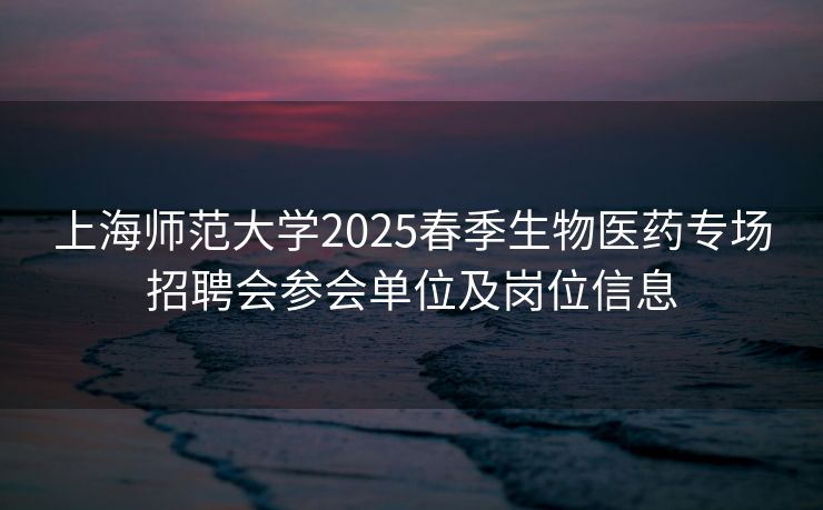 上海师范大学2025春季生物医药专场招聘会参会单位及岗位信息