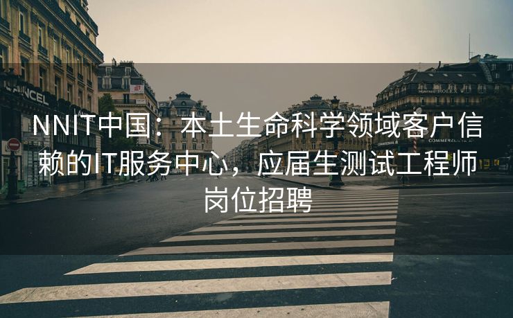 NNIT中国：本土生命科学领域客户信赖的IT服务中心，应届生测试工程师岗位招聘