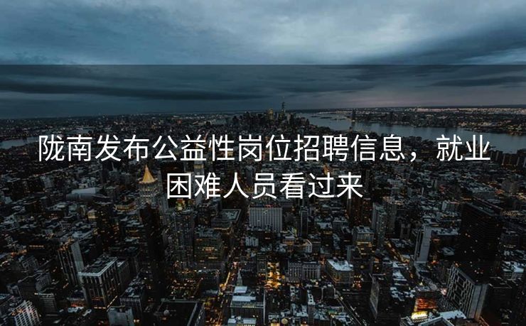 陇南发布公益性岗位招聘信息，就业困难人员看过来