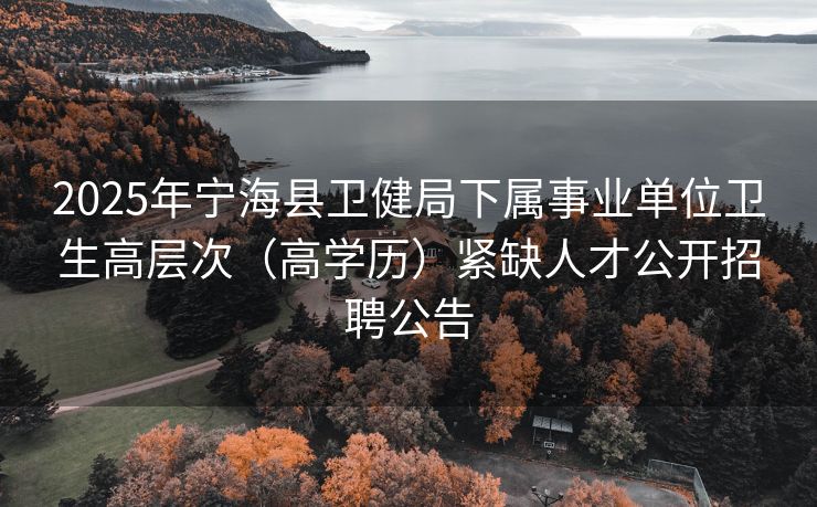 2025年宁海县卫健局下属事业单位卫生高层次（高学历）紧缺人才公开招聘公告