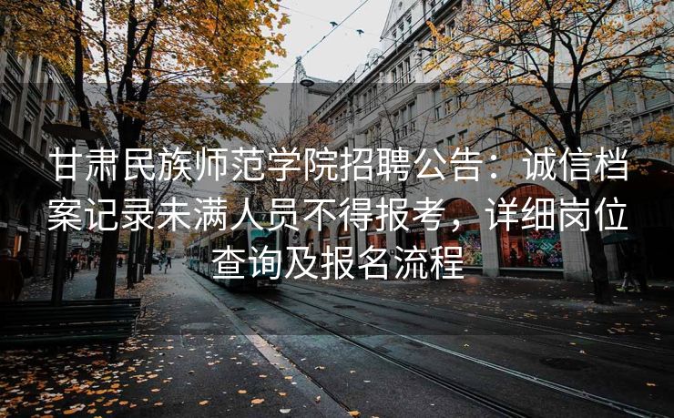甘肃民族师范学院招聘公告：诚信档案记录未满人员不得报考，详细岗位查询及报名流程