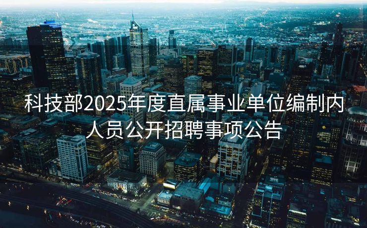 科技部2025年度直属事业单位编制内人员公开招聘事项公告