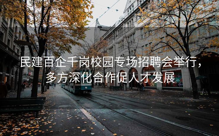 民建百企千岗校园专场招聘会举行，多方深化合作促人才发展