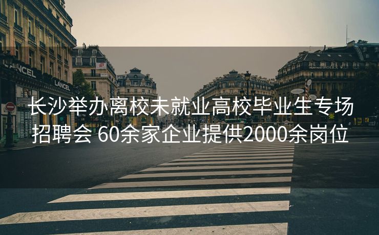 长沙举办离校未就业高校毕业生专场招聘会 60余家企业提供2000余岗位