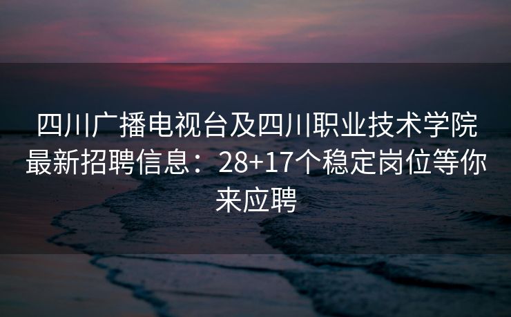 四川广播电视台及四川职业技术学院最新招聘信息：28+17个稳定岗位等你来应聘