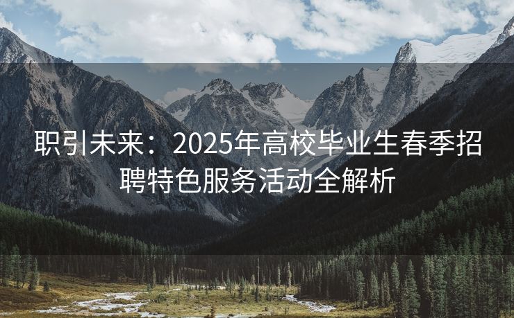 职引未来：2025年高校毕业生春季招聘特色服务活动全解析
