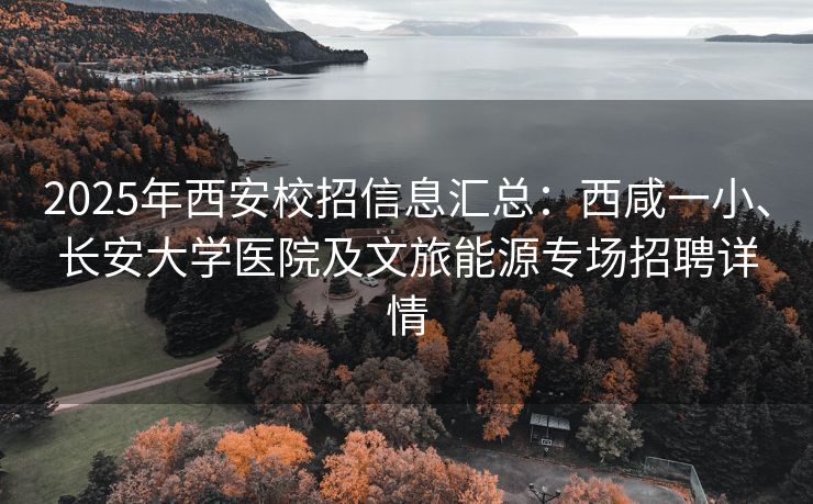 2025年西安校招信息汇总：西咸一小、长安大学医院及文旅能源专场招聘详情