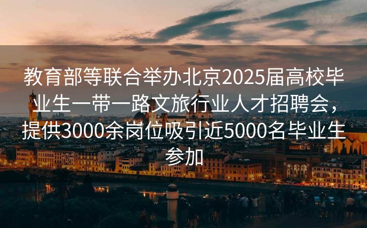 教育部等联合举办北京2025届高校毕业生一带一路文旅行业人才招聘会，提供3000余岗位吸引近5000名毕业生参加