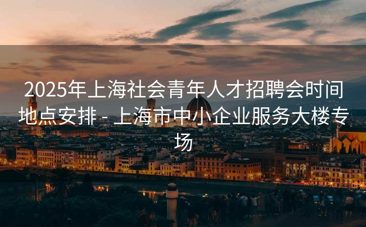 2025年上海社会青年人才招聘会时间地点安排 - 上海市中小企业服务大楼专场 2025年上海社会青年人才招聘会时间地点安排 - 上海市中小企业服务大楼专场