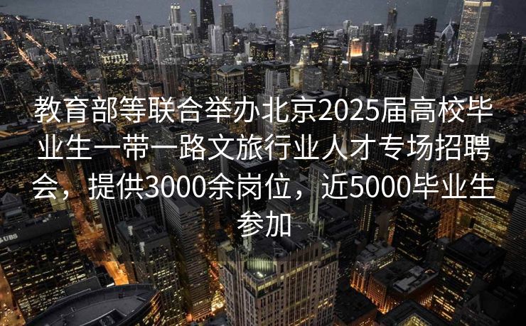 教育部等联合举办北京2025届高校毕业生一带一路文旅行业人才专场招聘会，提供3000余岗位，近5000毕业生参加