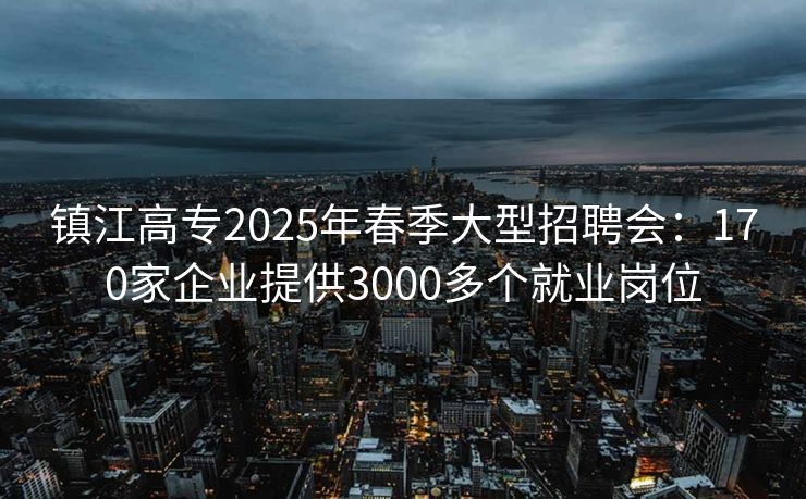 镇江高专2025年春季大型招聘会：170家企业提供3000多个就业岗位