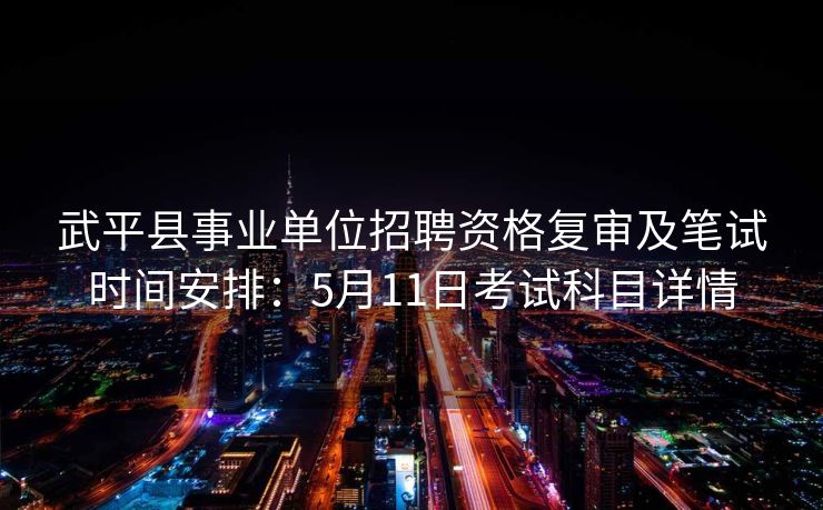 武平县事业单位招聘资格复审及笔试时间安排:5月11日考试科目详情 武平县事业单位招聘资格复审及笔试时间安排:5月11日考试科目详情
