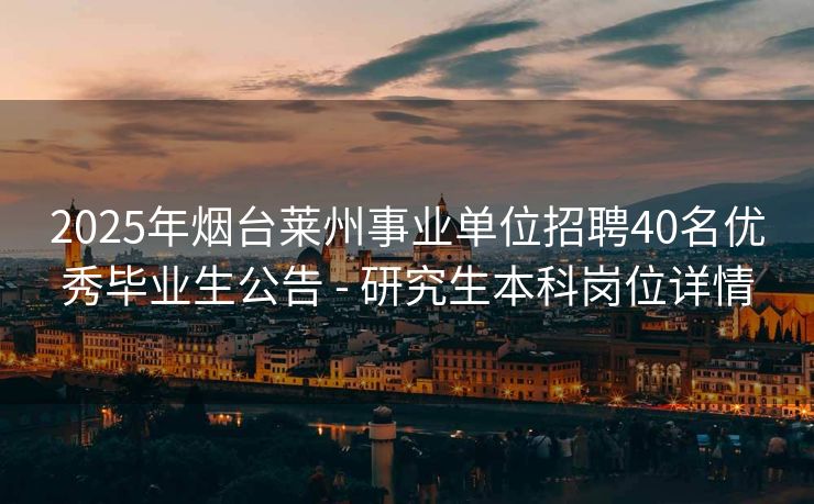 2025年烟台莱州事业单位招聘40名优秀毕业生公告 - 研究生本科岗位详情
