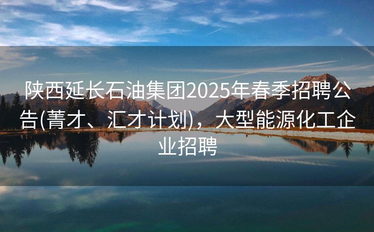 陕西延长石油集团2025年春季招聘公告(菁才、汇才计划)，大型能源化工企业招聘