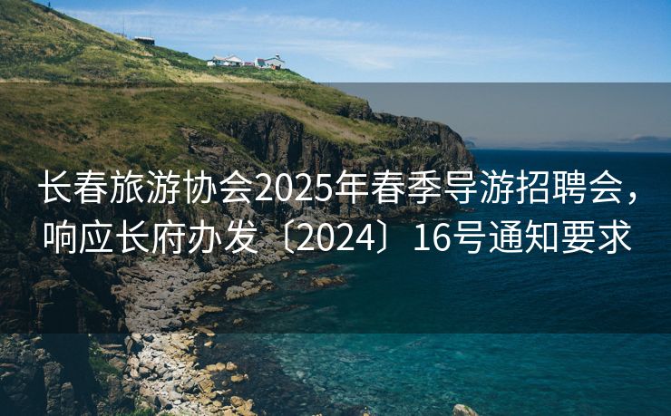长春旅游协会2025年春季导游招聘会，响应长府办发〔2024〕16号通知要求