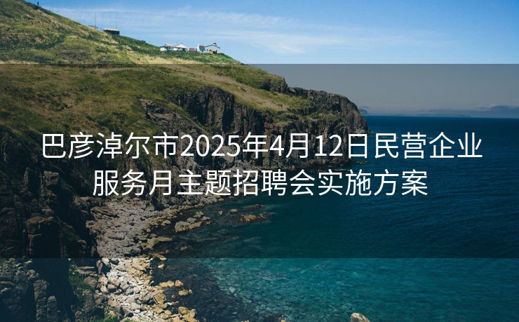 巴彦淖尔市2025年4月12日民营企业服务月主题招聘会实施方案
