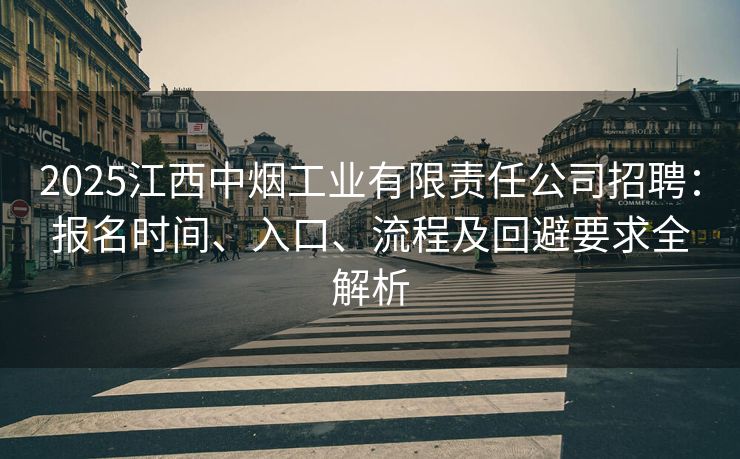 2025江西中烟工业有限责任公司招聘：报名时间、入口、流程及回避要求全解析